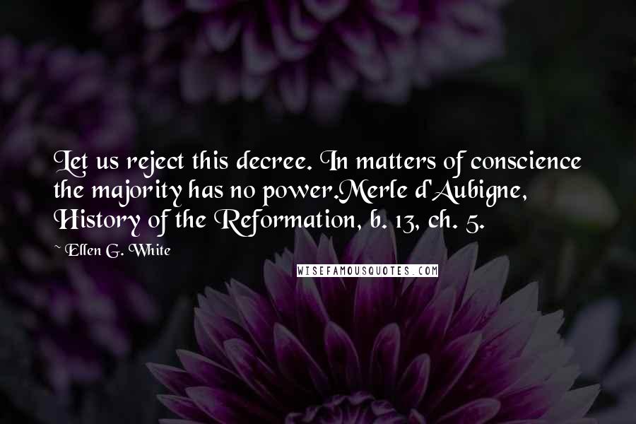 Ellen G. White Quotes: Let us reject this decree. In matters of conscience the majority has no power.Merle d'Aubigne, History of the Reformation, b. 13, ch. 5.