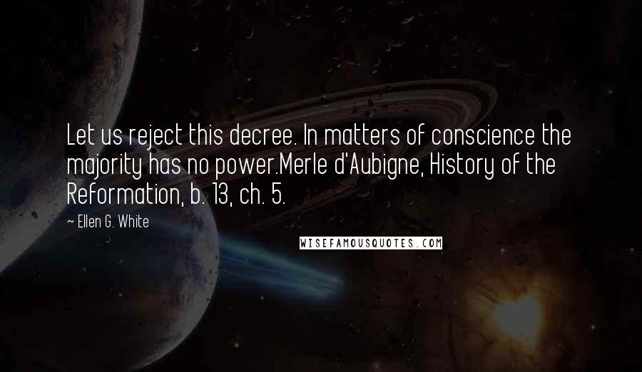 Ellen G. White Quotes: Let us reject this decree. In matters of conscience the majority has no power.Merle d'Aubigne, History of the Reformation, b. 13, ch. 5.