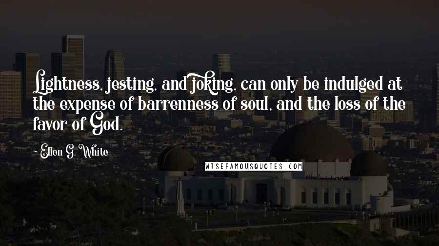 Ellen G. White Quotes: Lightness, jesting, and joking, can only be indulged at the expense of barrenness of soul, and the loss of the favor of God.