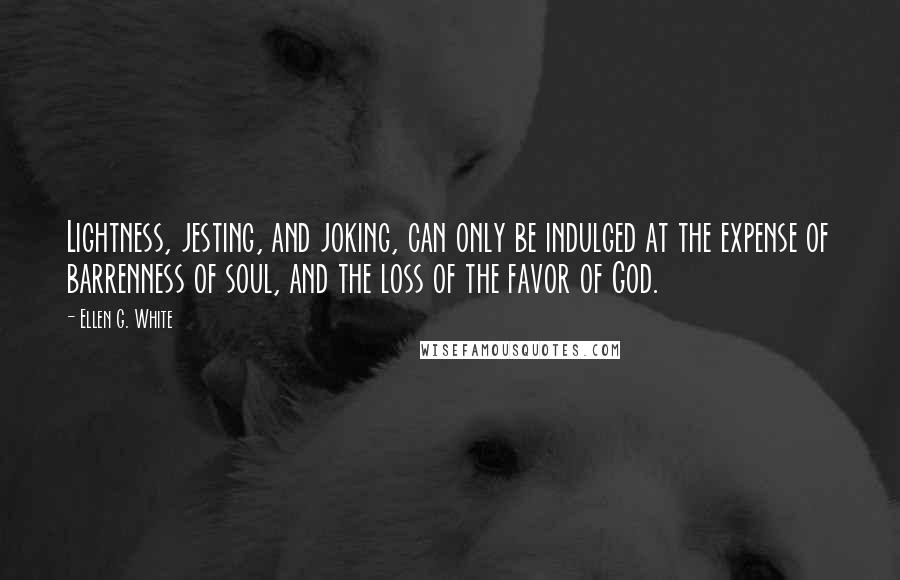 Ellen G. White Quotes: Lightness, jesting, and joking, can only be indulged at the expense of barrenness of soul, and the loss of the favor of God.