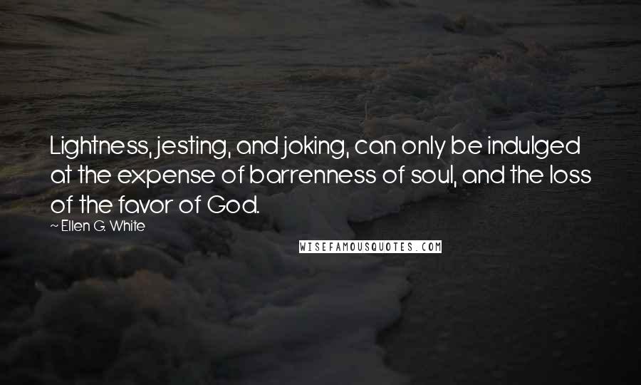 Ellen G. White Quotes: Lightness, jesting, and joking, can only be indulged at the expense of barrenness of soul, and the loss of the favor of God.