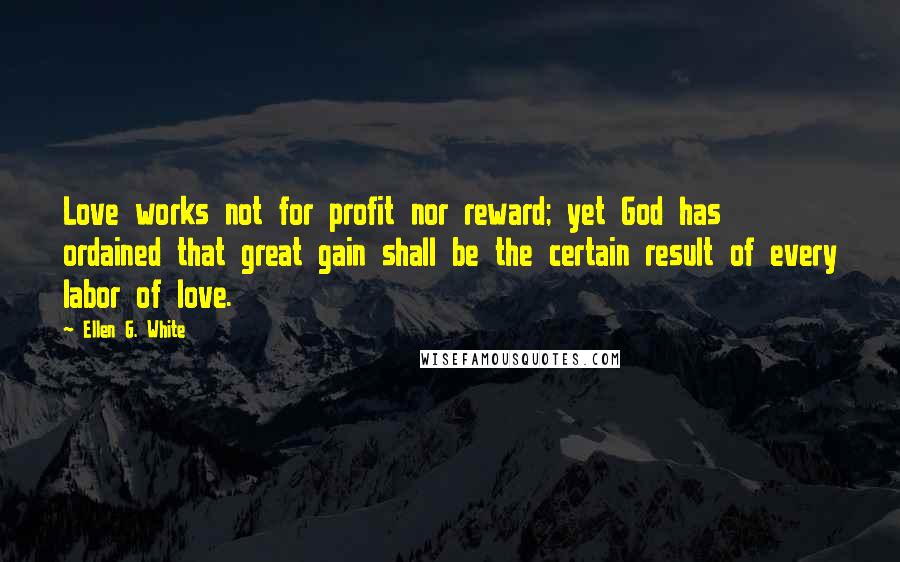 Ellen G. White Quotes: Love works not for profit nor reward; yet God has ordained that great gain shall be the certain result of every labor of love.