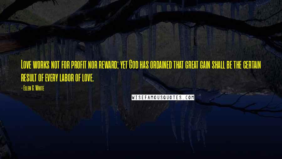 Ellen G. White Quotes: Love works not for profit nor reward; yet God has ordained that great gain shall be the certain result of every labor of love.