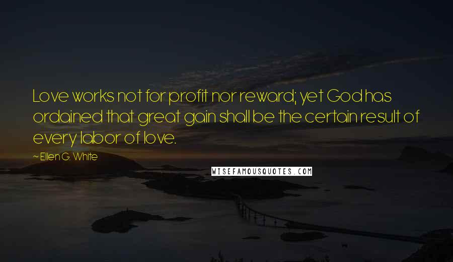 Ellen G. White Quotes: Love works not for profit nor reward; yet God has ordained that great gain shall be the certain result of every labor of love.