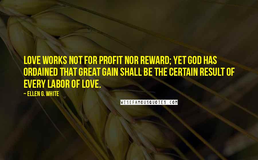 Ellen G. White Quotes: Love works not for profit nor reward; yet God has ordained that great gain shall be the certain result of every labor of love.