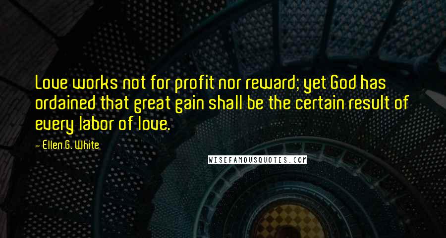 Ellen G. White Quotes: Love works not for profit nor reward; yet God has ordained that great gain shall be the certain result of every labor of love.