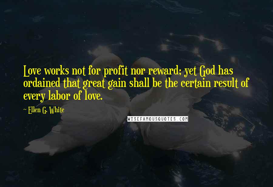 Ellen G. White Quotes: Love works not for profit nor reward; yet God has ordained that great gain shall be the certain result of every labor of love.