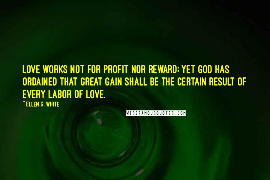 Ellen G. White Quotes: Love works not for profit nor reward; yet God has ordained that great gain shall be the certain result of every labor of love.