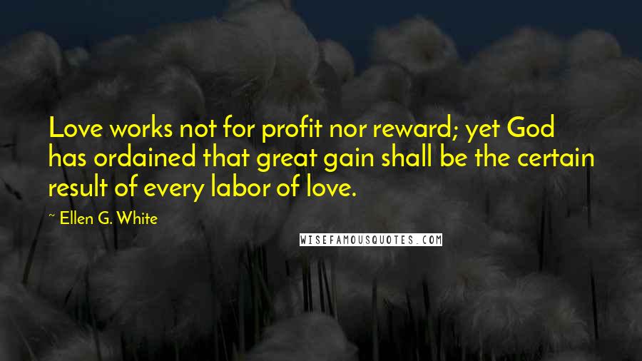 Ellen G. White Quotes: Love works not for profit nor reward; yet God has ordained that great gain shall be the certain result of every labor of love.