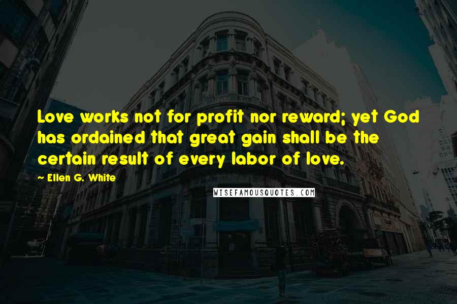 Ellen G. White Quotes: Love works not for profit nor reward; yet God has ordained that great gain shall be the certain result of every labor of love.