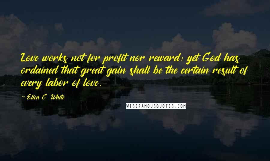 Ellen G. White Quotes: Love works not for profit nor reward; yet God has ordained that great gain shall be the certain result of every labor of love.