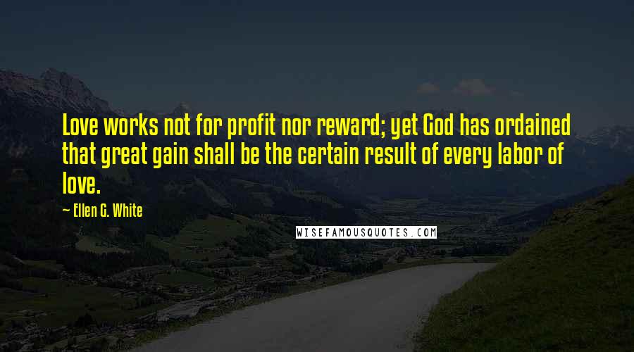 Ellen G. White Quotes: Love works not for profit nor reward; yet God has ordained that great gain shall be the certain result of every labor of love.