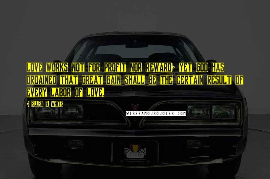 Ellen G. White Quotes: Love works not for profit nor reward; yet God has ordained that great gain shall be the certain result of every labor of love.