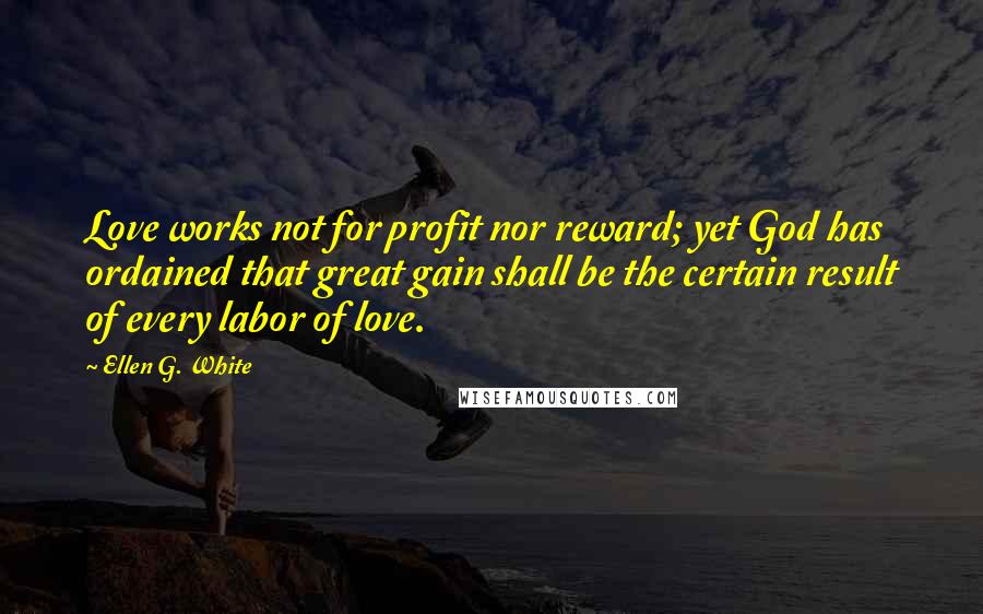 Ellen G. White Quotes: Love works not for profit nor reward; yet God has ordained that great gain shall be the certain result of every labor of love.