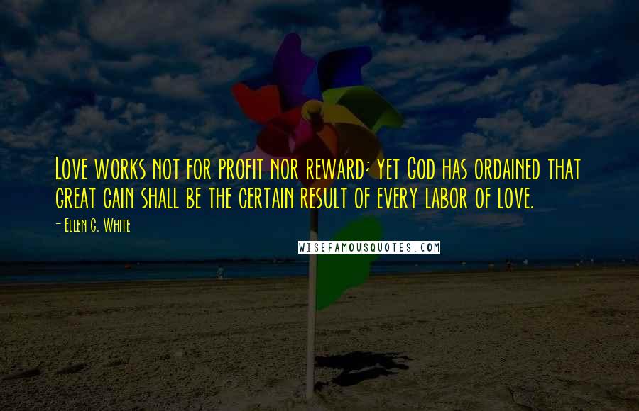 Ellen G. White Quotes: Love works not for profit nor reward; yet God has ordained that great gain shall be the certain result of every labor of love.