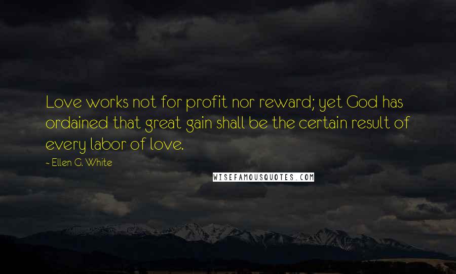 Ellen G. White Quotes: Love works not for profit nor reward; yet God has ordained that great gain shall be the certain result of every labor of love.