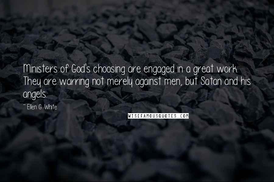 Ellen G. White Quotes: Ministers of God's choosing are engaged in a great work. They are warring not merely against men, but Satan and his angels.