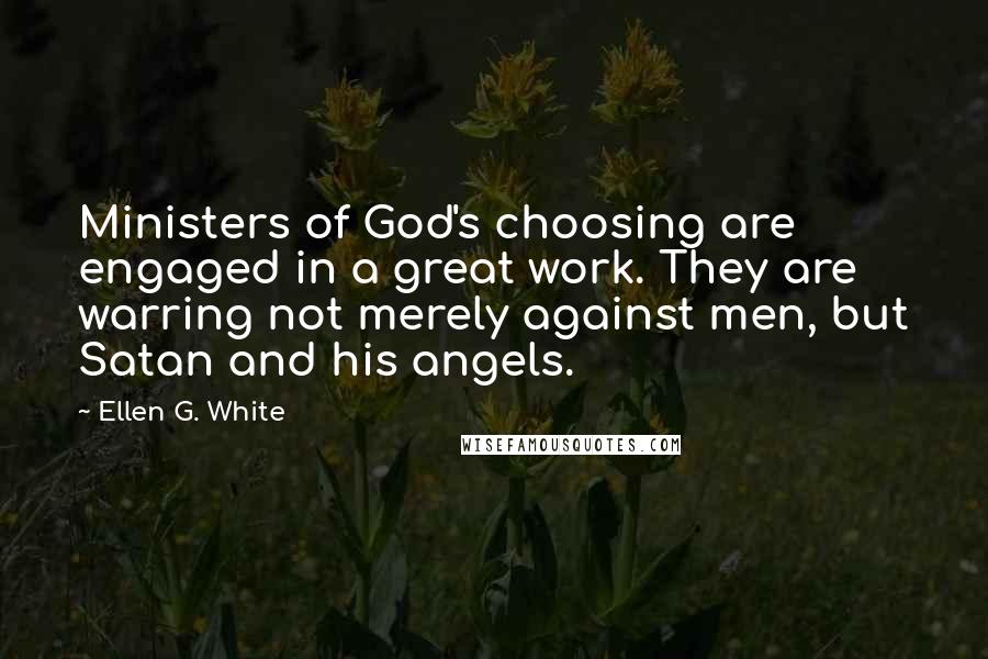 Ellen G. White Quotes: Ministers of God's choosing are engaged in a great work. They are warring not merely against men, but Satan and his angels.