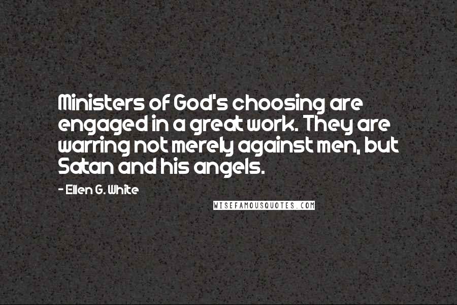 Ellen G. White Quotes: Ministers of God's choosing are engaged in a great work. They are warring not merely against men, but Satan and his angels.