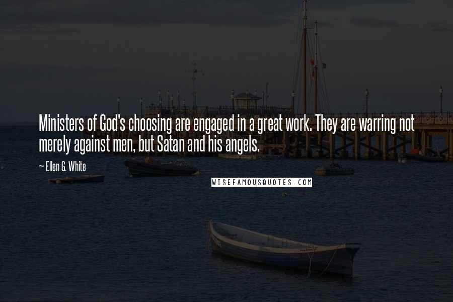 Ellen G. White Quotes: Ministers of God's choosing are engaged in a great work. They are warring not merely against men, but Satan and his angels.