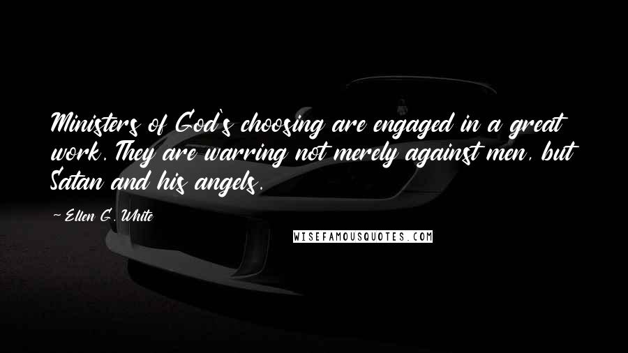 Ellen G. White Quotes: Ministers of God's choosing are engaged in a great work. They are warring not merely against men, but Satan and his angels.