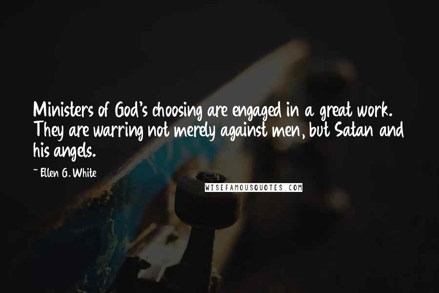 Ellen G. White Quotes: Ministers of God's choosing are engaged in a great work. They are warring not merely against men, but Satan and his angels.