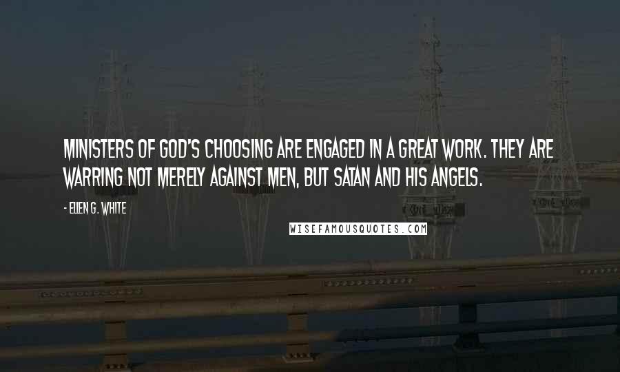 Ellen G. White Quotes: Ministers of God's choosing are engaged in a great work. They are warring not merely against men, but Satan and his angels.