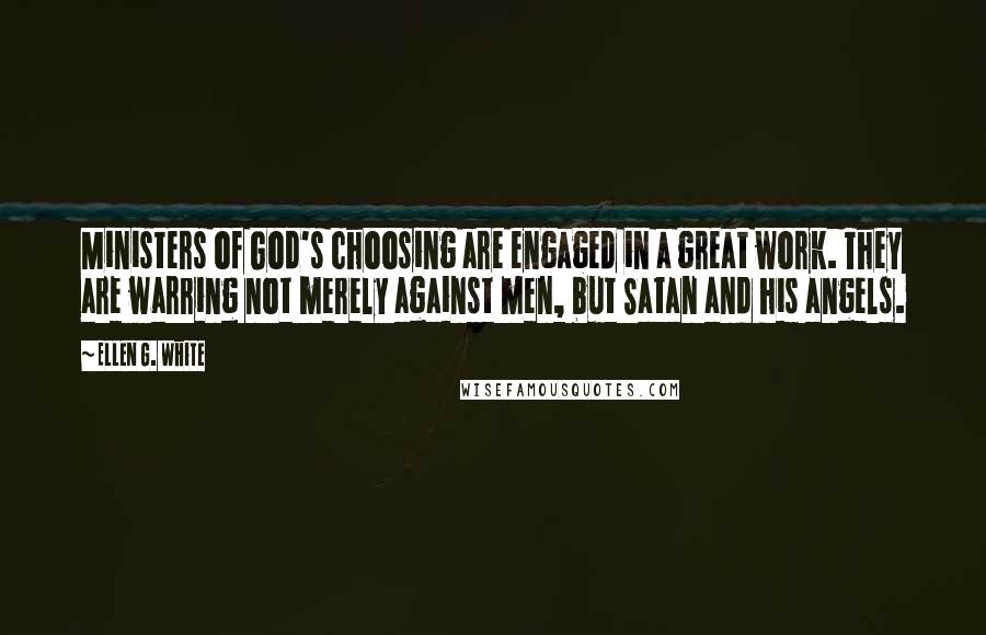 Ellen G. White Quotes: Ministers of God's choosing are engaged in a great work. They are warring not merely against men, but Satan and his angels.