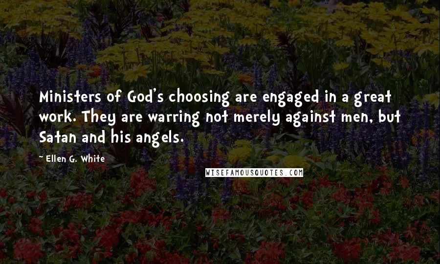 Ellen G. White Quotes: Ministers of God's choosing are engaged in a great work. They are warring not merely against men, but Satan and his angels.