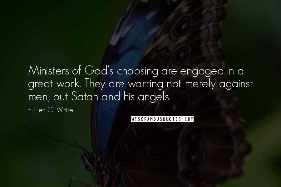 Ellen G. White Quotes: Ministers of God's choosing are engaged in a great work. They are warring not merely against men, but Satan and his angels.