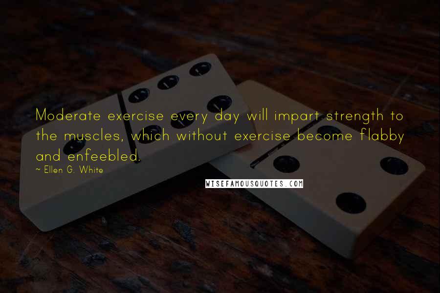 Ellen G. White Quotes: Moderate exercise every day will impart strength to the muscles, which without exercise become flabby and enfeebled.