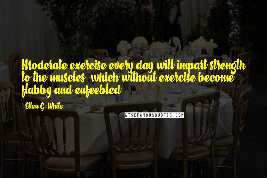 Ellen G. White Quotes: Moderate exercise every day will impart strength to the muscles, which without exercise become flabby and enfeebled.