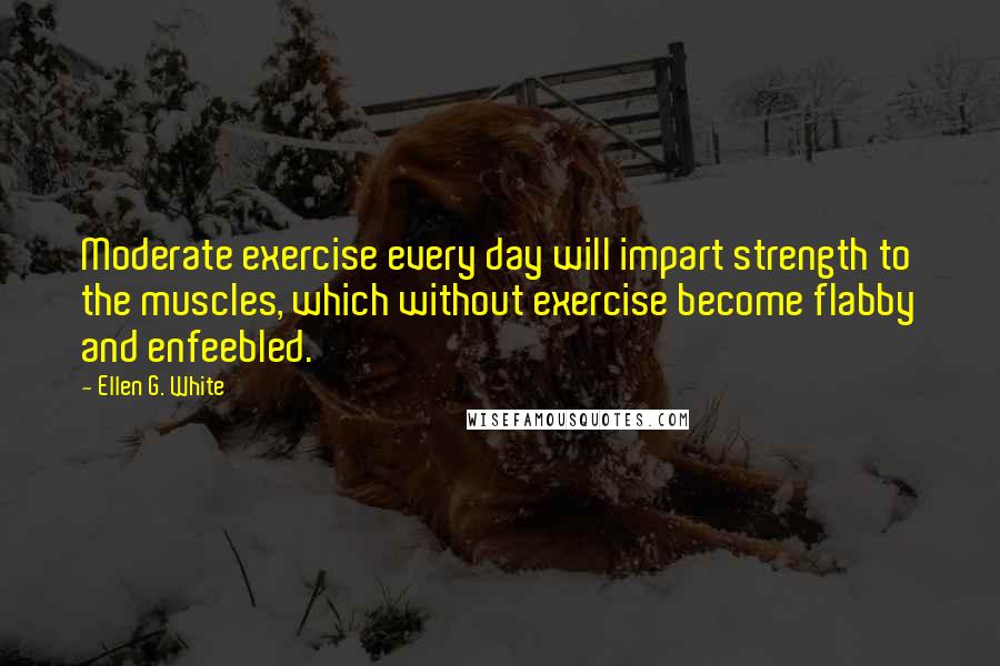 Ellen G. White Quotes: Moderate exercise every day will impart strength to the muscles, which without exercise become flabby and enfeebled.