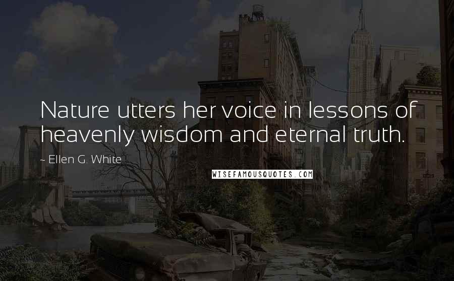 Ellen G. White Quotes: Nature utters her voice in lessons of heavenly wisdom and eternal truth.