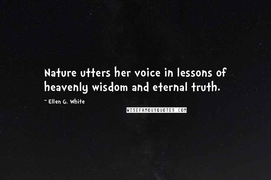 Ellen G. White Quotes: Nature utters her voice in lessons of heavenly wisdom and eternal truth.