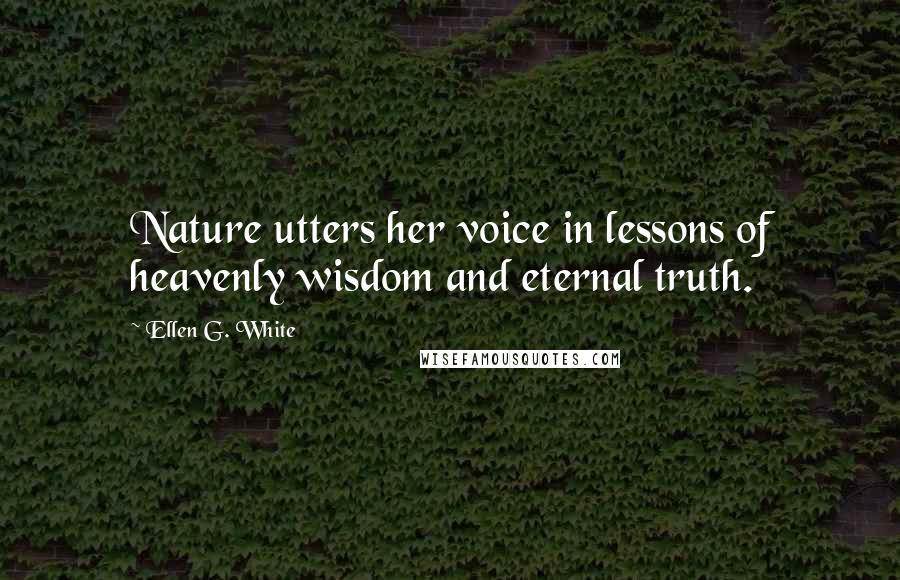 Ellen G. White Quotes: Nature utters her voice in lessons of heavenly wisdom and eternal truth.