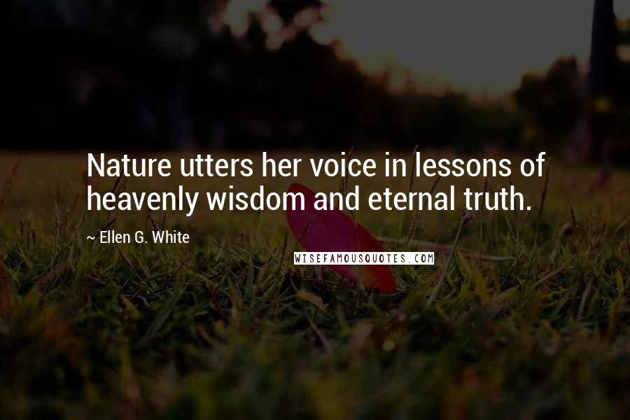 Ellen G. White Quotes: Nature utters her voice in lessons of heavenly wisdom and eternal truth.