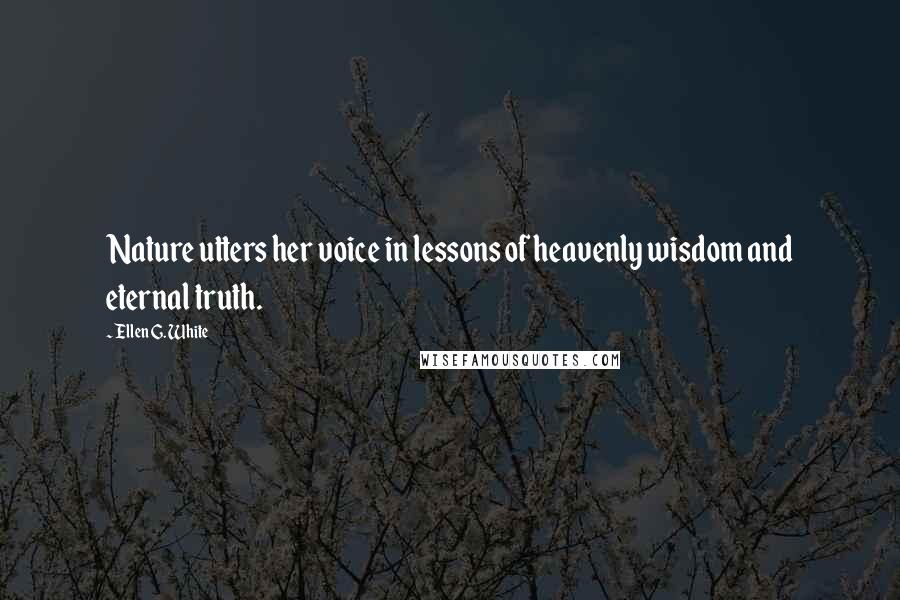 Ellen G. White Quotes: Nature utters her voice in lessons of heavenly wisdom and eternal truth.