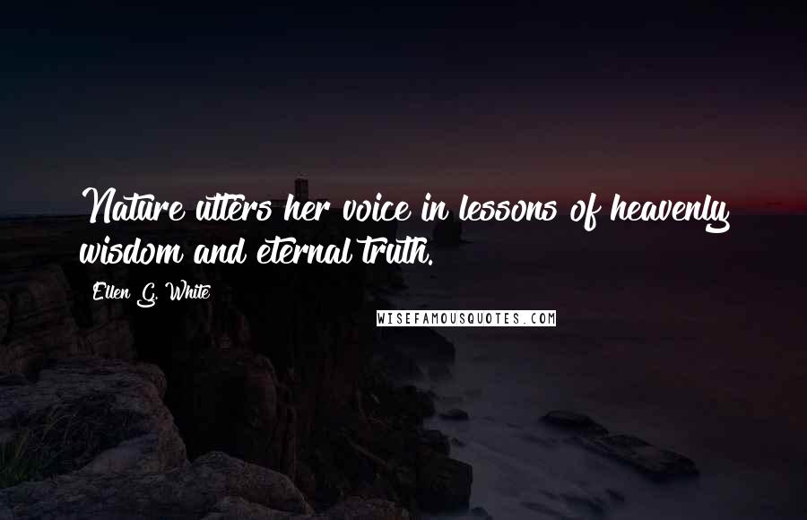 Ellen G. White Quotes: Nature utters her voice in lessons of heavenly wisdom and eternal truth.