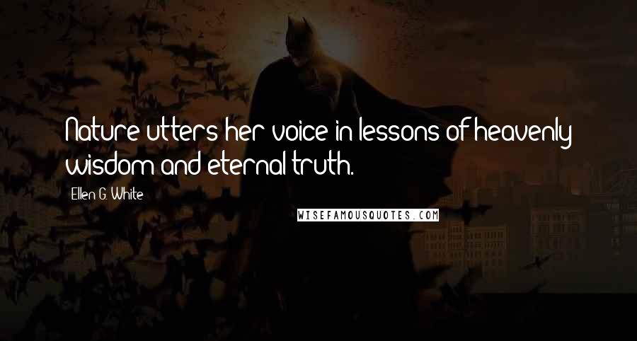 Ellen G. White Quotes: Nature utters her voice in lessons of heavenly wisdom and eternal truth.