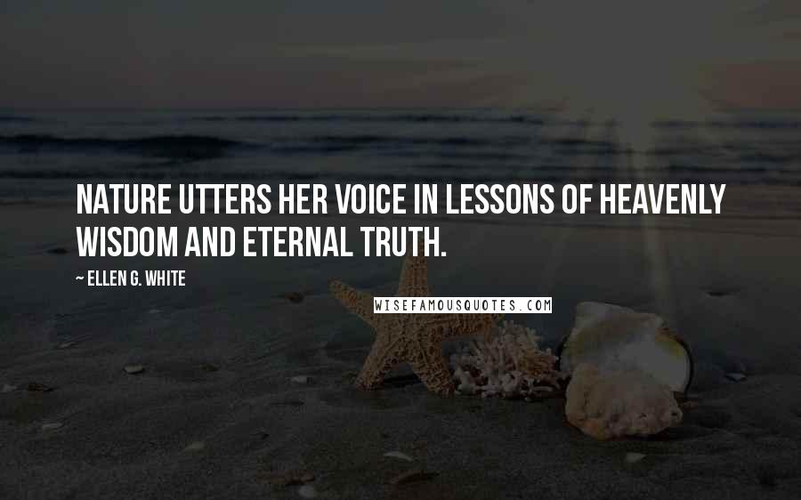 Ellen G. White Quotes: Nature utters her voice in lessons of heavenly wisdom and eternal truth.