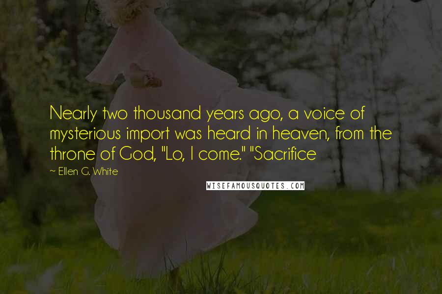 Ellen G. White Quotes: Nearly two thousand years ago, a voice of mysterious import was heard in heaven, from the throne of God, "Lo, I come." "Sacrifice