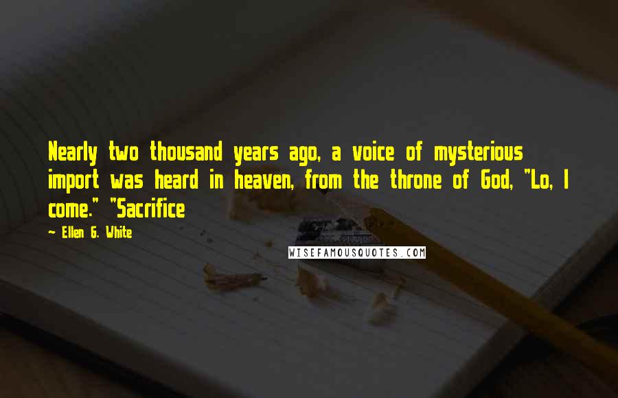 Ellen G. White Quotes: Nearly two thousand years ago, a voice of mysterious import was heard in heaven, from the throne of God, "Lo, I come." "Sacrifice
