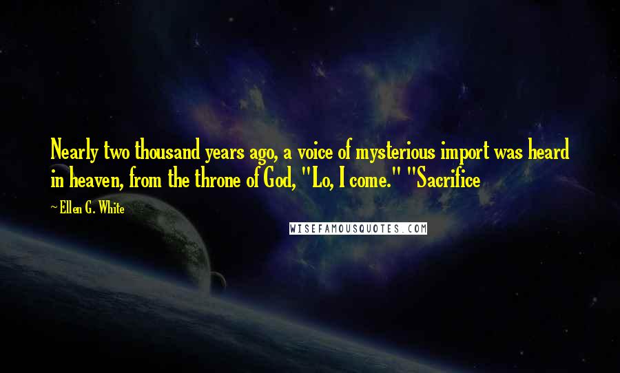 Ellen G. White Quotes: Nearly two thousand years ago, a voice of mysterious import was heard in heaven, from the throne of God, "Lo, I come." "Sacrifice