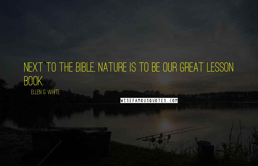 Ellen G. White Quotes: Next to the Bible, nature is to be our great lesson book.