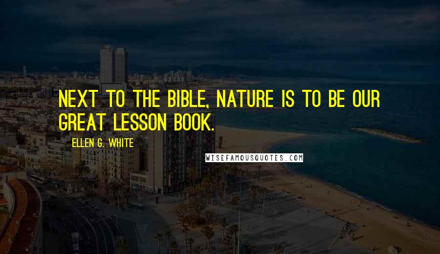 Ellen G. White Quotes: Next to the Bible, nature is to be our great lesson book.