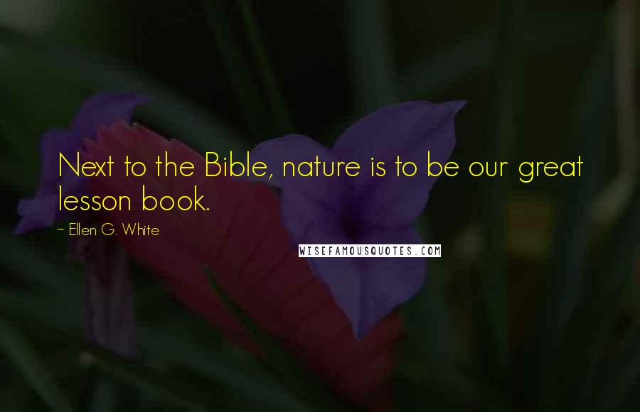 Ellen G. White Quotes: Next to the Bible, nature is to be our great lesson book.