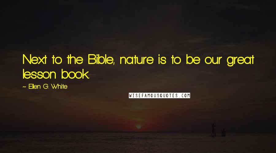 Ellen G. White Quotes: Next to the Bible, nature is to be our great lesson book.