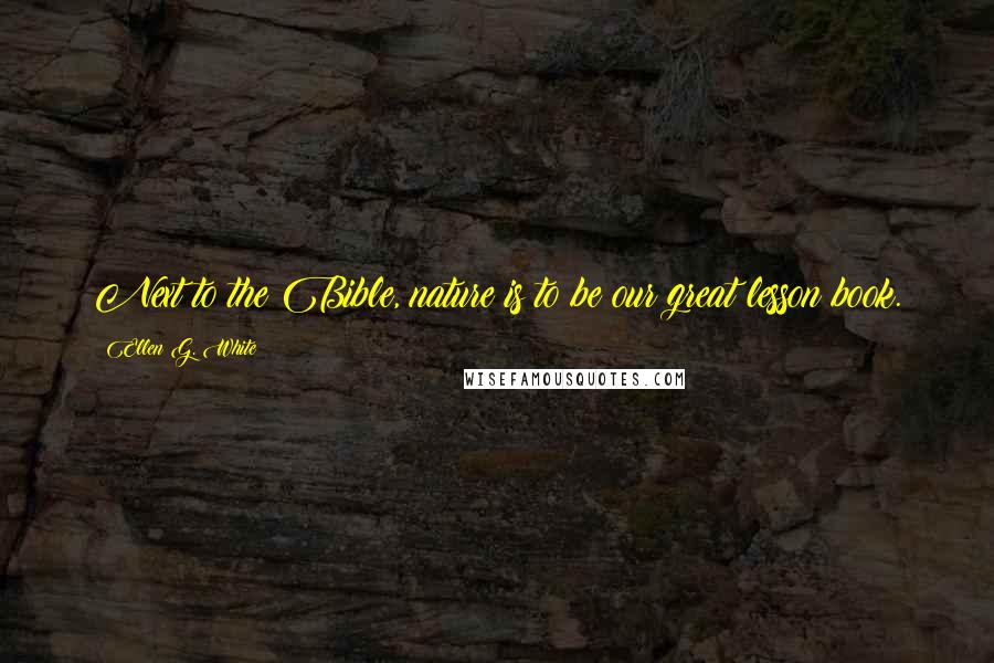 Ellen G. White Quotes: Next to the Bible, nature is to be our great lesson book.