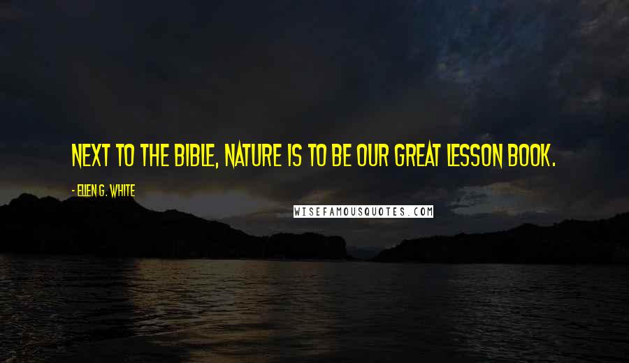 Ellen G. White Quotes: Next to the Bible, nature is to be our great lesson book.